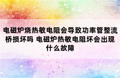 电磁炉烧热敏电阻会导致功率管整流桥损坏吗 电磁炉热敏电阻坏会出现什么故障